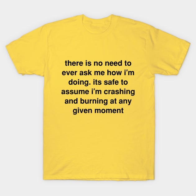 There is no need to ever ask me how I’m doing. its safe to assume I’m crashing and burning at any given moment T-Shirt by Ramy Art